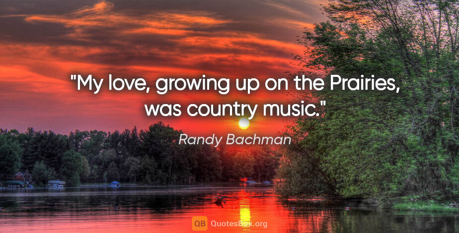 Randy Bachman quote: "My love, growing up on the Prairies, was country music."
