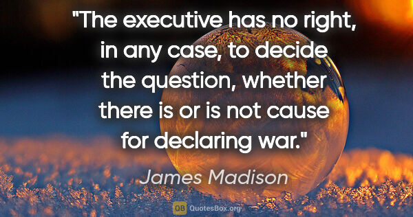 James Madison quote: "The executive has no right, in any case, to decide the..."