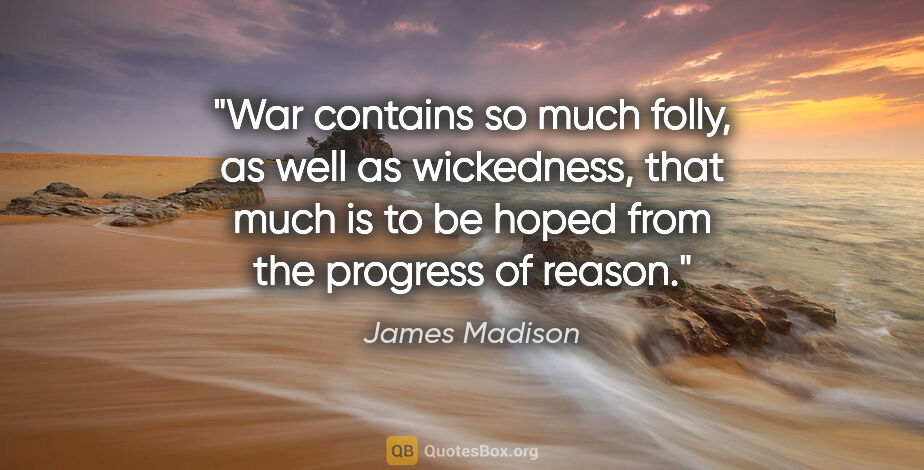 James Madison quote: "War contains so much folly, as well as wickedness, that much..."