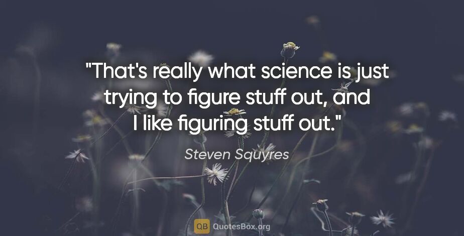 Steven Squyres quote: "That's really what science is just trying to figure stuff out,..."