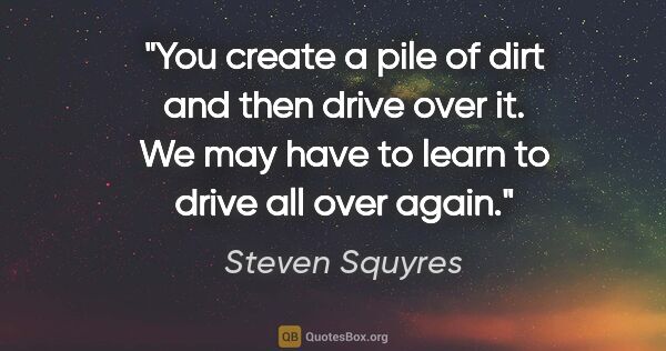Steven Squyres quote: "You create a pile of dirt and then drive over it. We may have..."