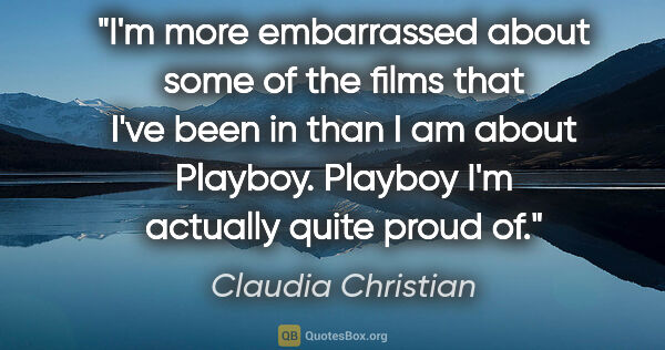 Claudia Christian quote: "I'm more embarrassed about some of the films that I've been in..."