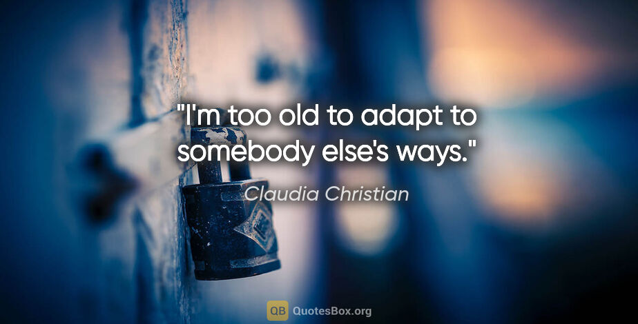 Claudia Christian quote: "I'm too old to adapt to somebody else's ways."