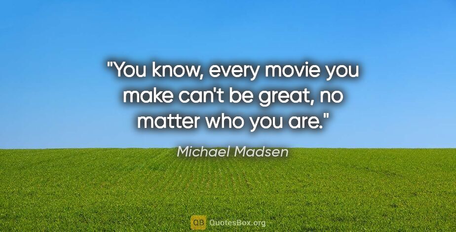 Michael Madsen quote: "You know, every movie you make can't be great, no matter who..."