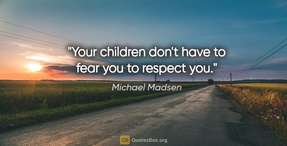Michael Madsen quote: "Your children don't have to fear you to respect you."