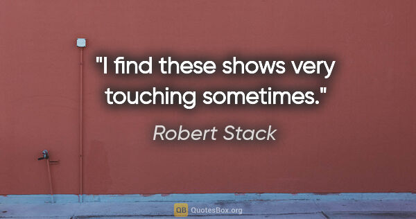 Robert Stack quote: "I find these shows very touching sometimes."