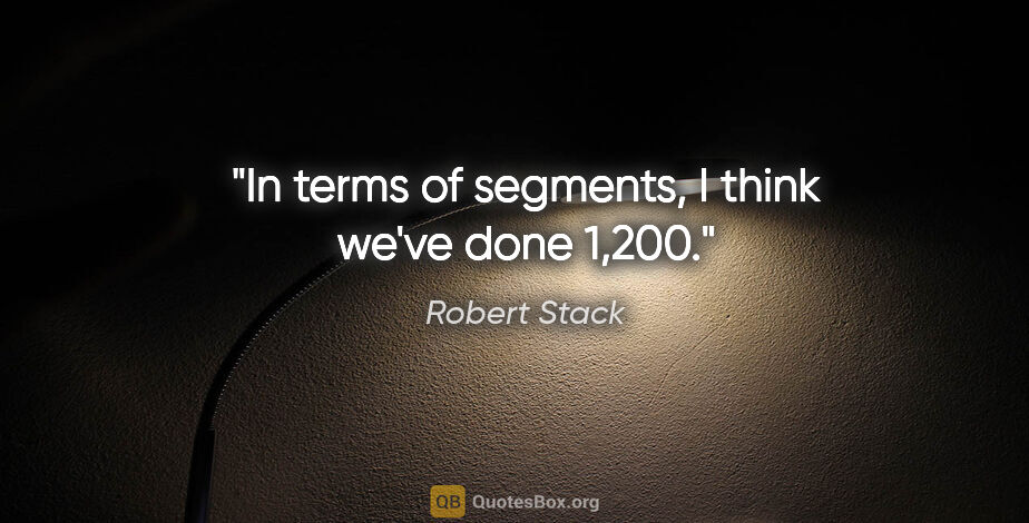 Robert Stack quote: "In terms of segments, I think we've done 1,200."