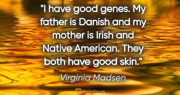 Virginia Madsen quote: "I have good genes. My father is Danish and my mother is Irish..."