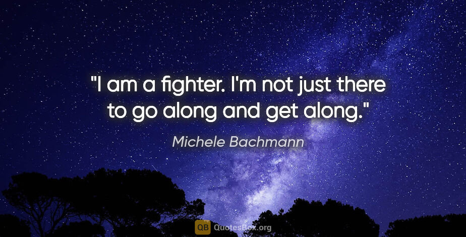 Michele Bachmann quote: "I am a fighter. I'm not just there to go along and get along."