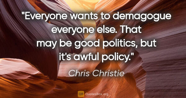 Chris Christie quote: "Everyone wants to demagogue everyone else. That may be good..."