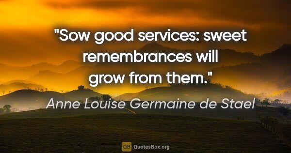 Anne Louise Germaine de Stael quote: "Sow good services: sweet remembrances will grow from them."