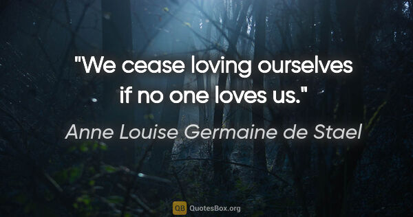 Anne Louise Germaine de Stael quote: "We cease loving ourselves if no one loves us."