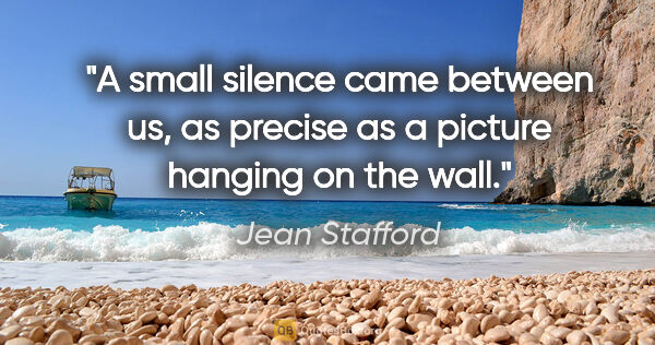 Jean Stafford quote: "A small silence came between us, as precise as a picture..."