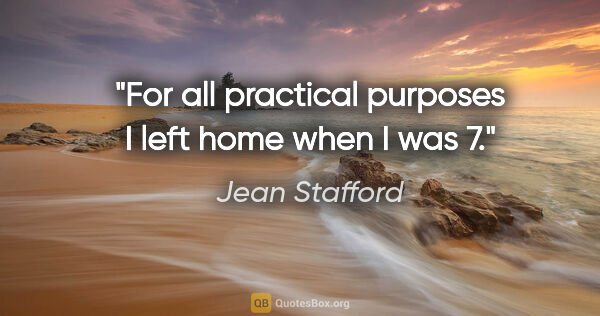 Jean Stafford quote: "For all practical purposes I left home when I was 7."