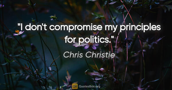 Chris Christie quote: "I don't compromise my principles for politics."