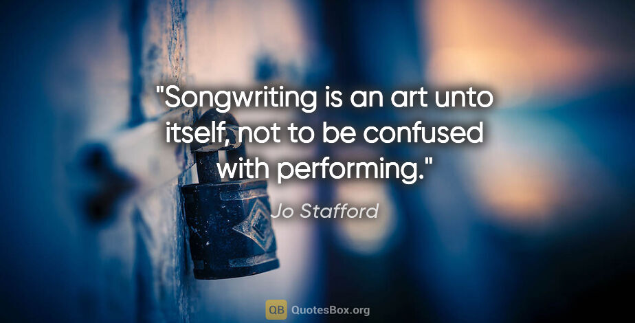 Jo Stafford quote: "Songwriting is an art unto itself, not to be confused with..."