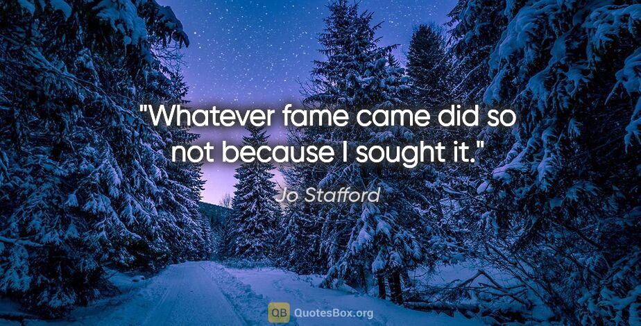 Jo Stafford quote: "Whatever fame came did so not because I sought it."
