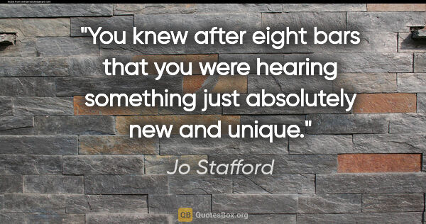 Jo Stafford quote: "You knew after eight bars that you were hearing something just..."