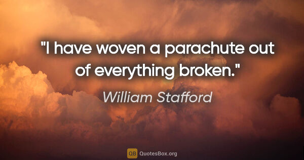 William Stafford quote: "I have woven a parachute out of everything broken."