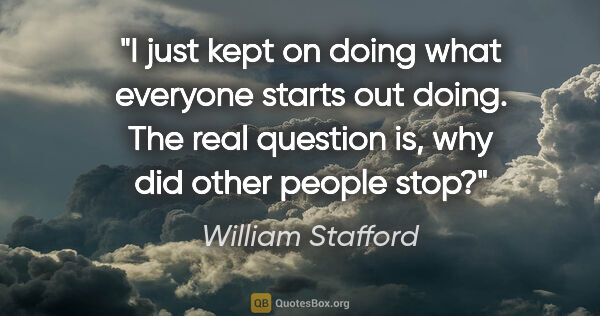 William Stafford quote: "I just kept on doing what everyone starts out doing. The real..."