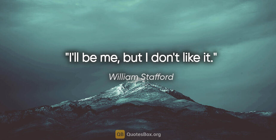 William Stafford quote: "I'll be me, but I don't like it."