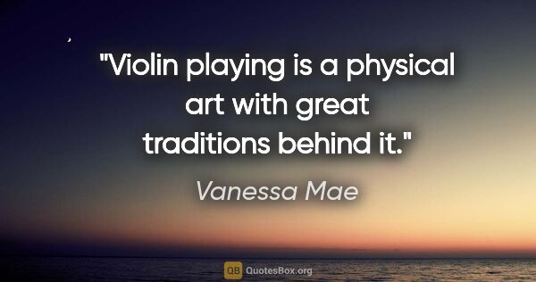 Vanessa Mae quote: "Violin playing is a physical art with great traditions behind it."