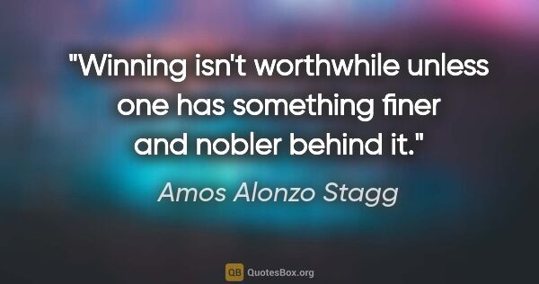 Amos Alonzo Stagg quote: "Winning isn't worthwhile unless one has something finer and..."
