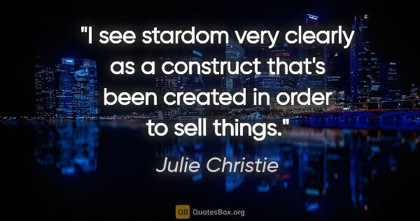 Julie Christie quote: "I see stardom very clearly as a construct that's been created..."