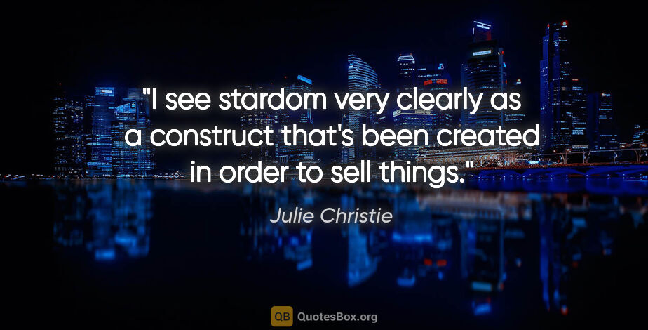 Julie Christie quote: "I see stardom very clearly as a construct that's been created..."