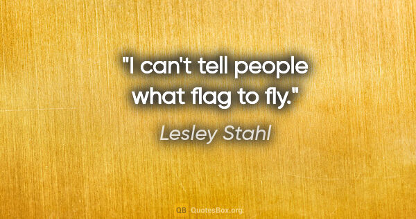Lesley Stahl quote: "I can't tell people what flag to fly."