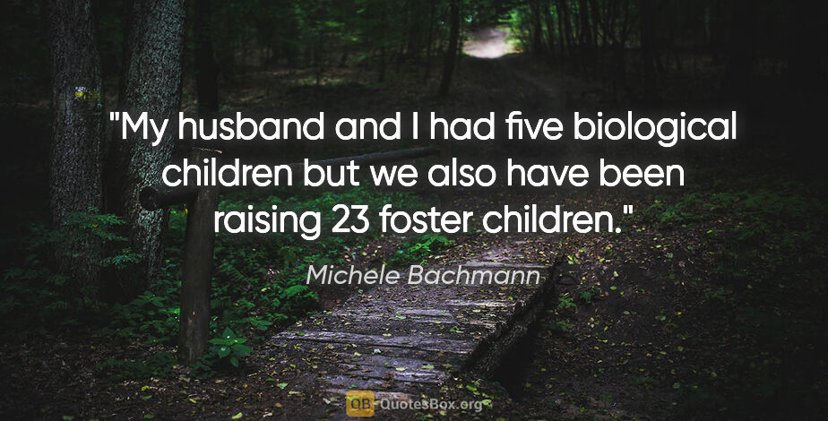 Michele Bachmann quote: "My husband and I had five biological children but we also have..."