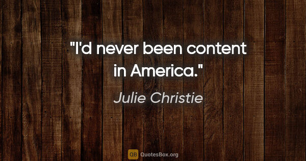 Julie Christie quote: "I'd never been content in America."
