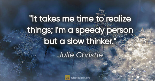 Julie Christie quote: "It takes me time to realize things; I'm a speedy person but a..."