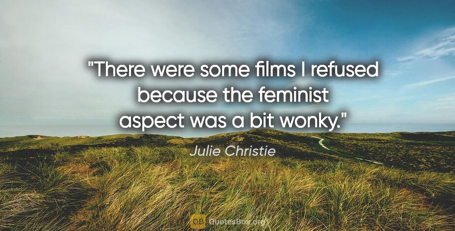 Julie Christie quote: "There were some films I refused because the feminist aspect..."