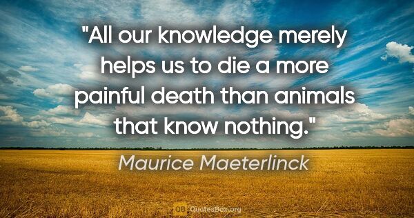 Maurice Maeterlinck quote: "All our knowledge merely helps us to die a more painful death..."