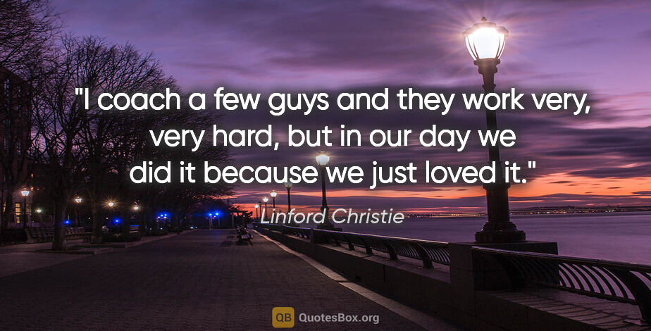 Linford Christie quote: "I coach a few guys and they work very, very hard, but in our..."