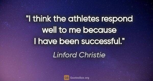 Linford Christie quote: "I think the athletes respond well to me because I have been..."