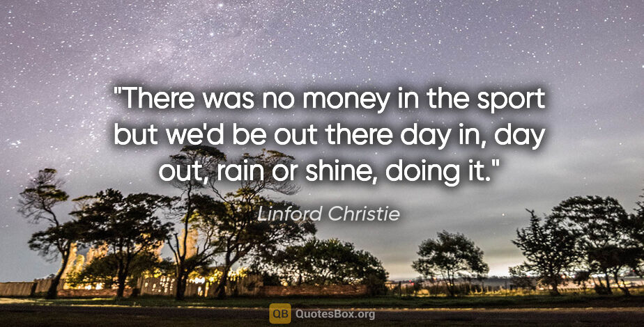 Linford Christie quote: "There was no money in the sport but we'd be out there day in,..."