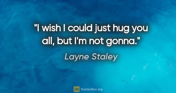 Layne Staley quote: "I wish I could just hug you all, but I'm not gonna."