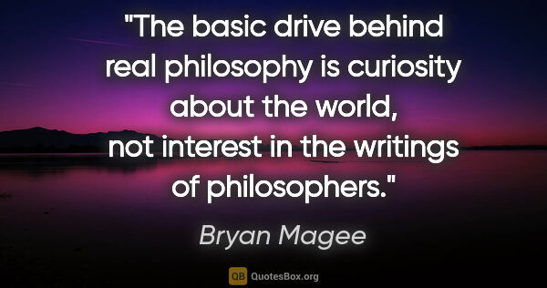 Bryan Magee quote: "The basic drive behind real philosophy is curiosity about the..."