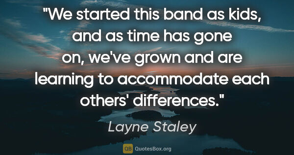 Layne Staley quote: "We started this band as kids, and as time has gone on, we've..."