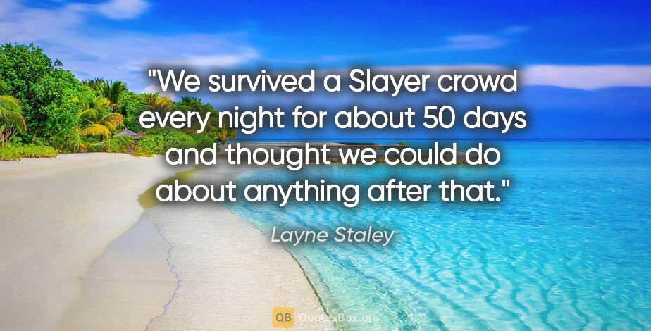 Layne Staley quote: "We survived a Slayer crowd every night for about 50 days and..."