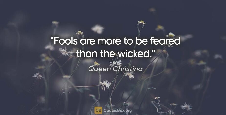 Queen Christina quote: "Fools are more to be feared than the wicked."