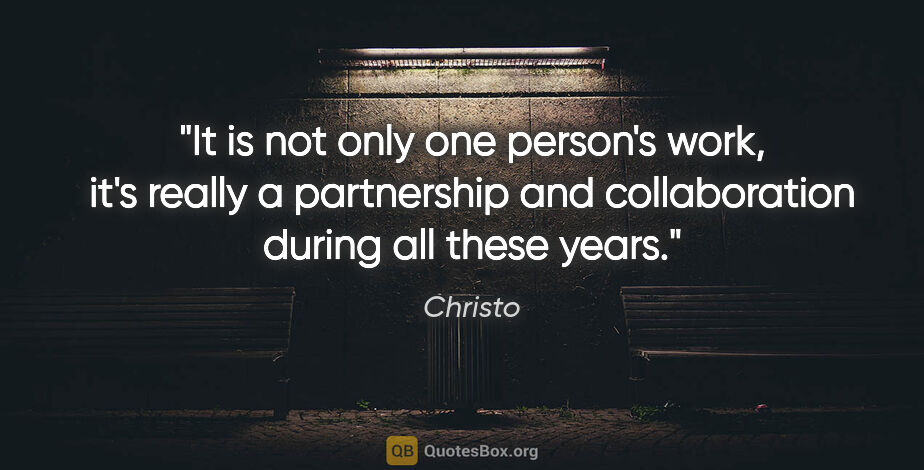 Christo quote: "It is not only one person's work, it's really a partnership..."