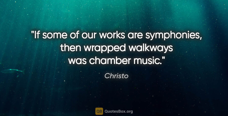 Christo quote: "If some of our works are symphonies, then wrapped walkways was..."