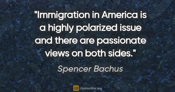 Spencer Bachus quote: "Immigration in America is a highly polarized issue and there..."