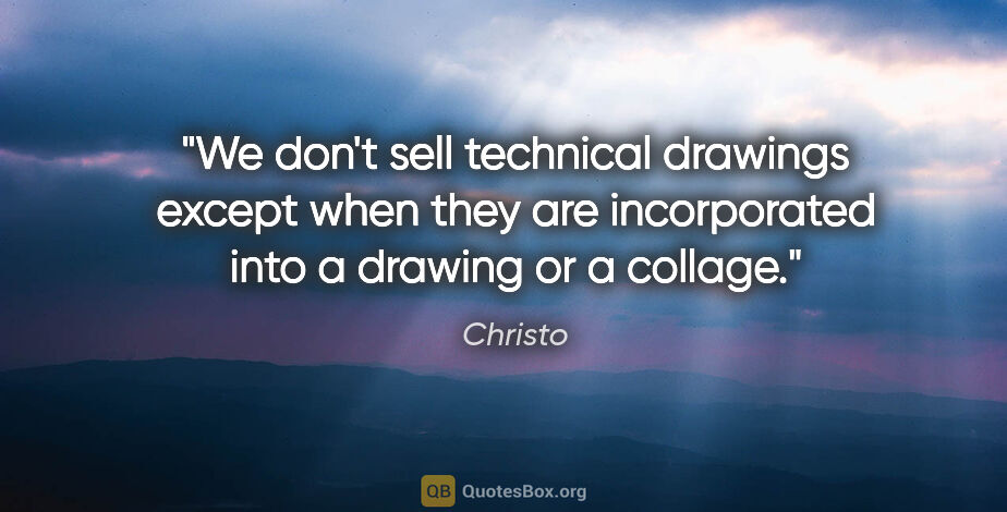 Christo quote: "We don't sell technical drawings except when they are..."