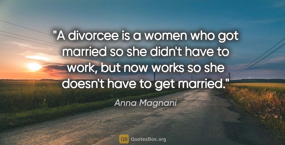 Anna Magnani quote: "A divorcee is a women who got married so she didn't have to..."