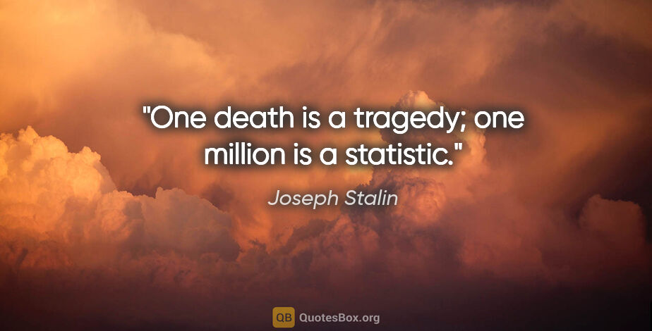 Joseph Stalin quote: "One death is a tragedy; one million is a statistic."
