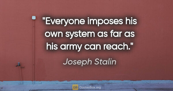 Joseph Stalin quote: "Everyone imposes his own system as far as his army can reach."